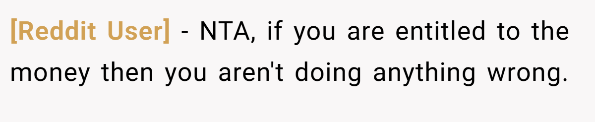 [Reddit User] − NTA, if you are entitled to the money then you aren't doing anything wrong.