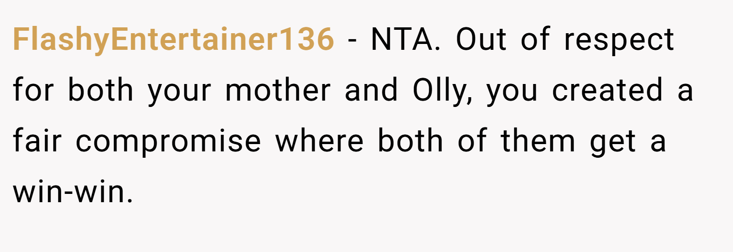 FlashyEntertainer136 − NTA. Out of respect for both your mother and Olly, you created a fair compromise where both of them get a win-win.