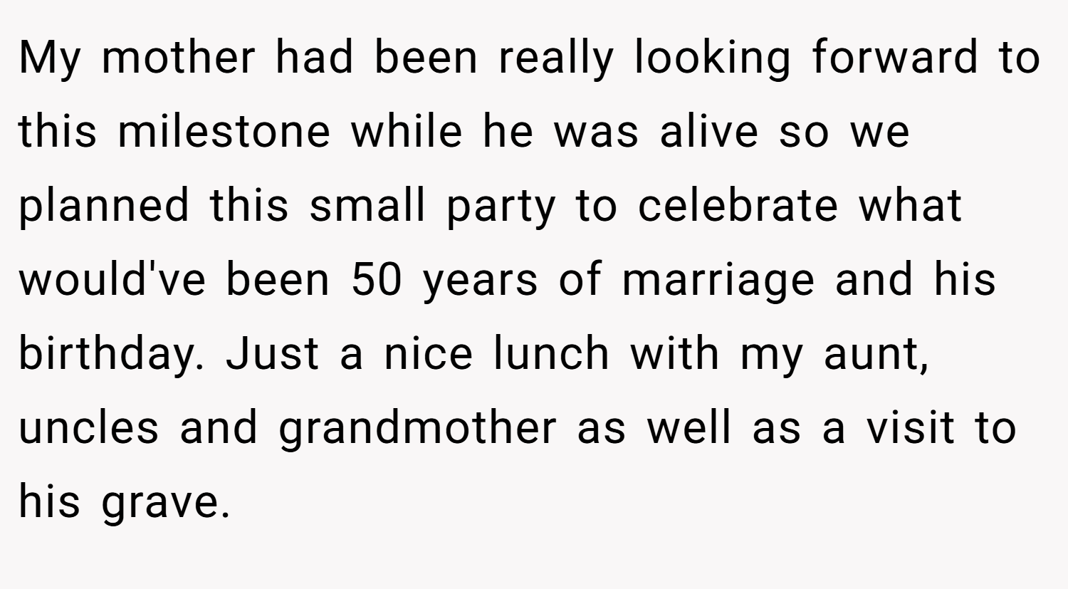 My mother had been really looking forward to this milestone while he was alive so we planned this small party to celebrate what would've been 50 years of marriage and his birthday. Just a nice lunch with my aunt, uncles and grandmother as well as a visit to his grave.