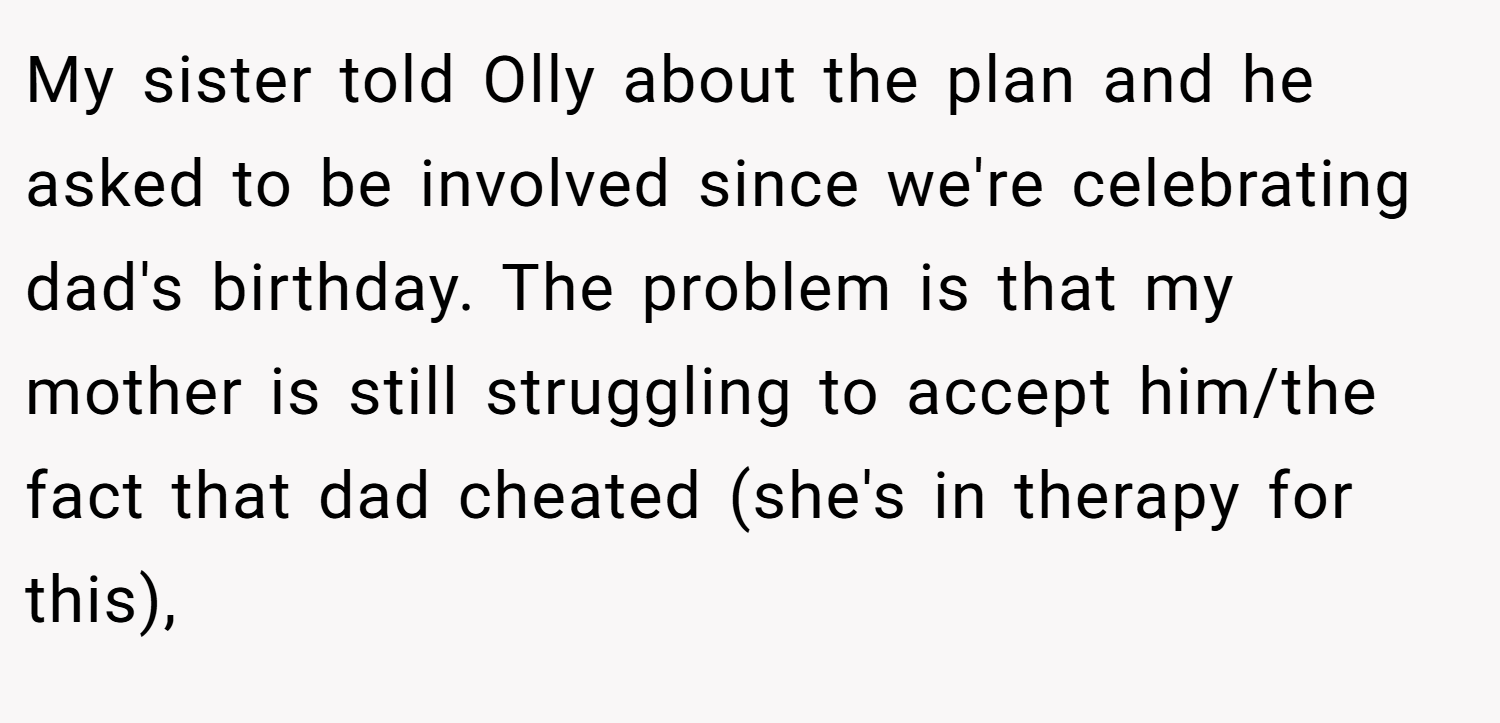 My sister told Olly about the plan and he asked to be involved since we're celebrating dad's birthday. The problem is that my mother is still struggling to accept him/the fact that dad cheated (she's in therapy for this),