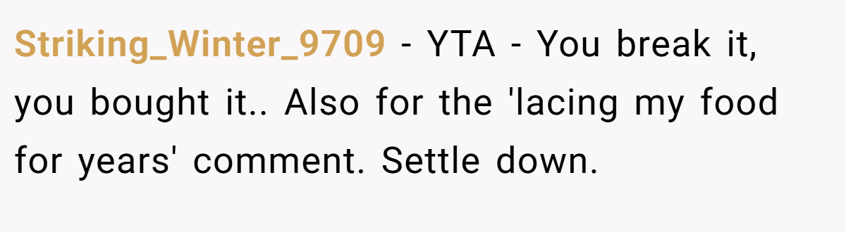Striking_Winter_9709 − YTA - You break it, you bought it.. Also for the 'lacing my food for years' comment. Settle down.