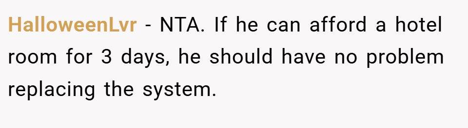 HalloweenLvr − NTA. If he can afford a hotel room for 3 days, he should have no problem replacing the system.