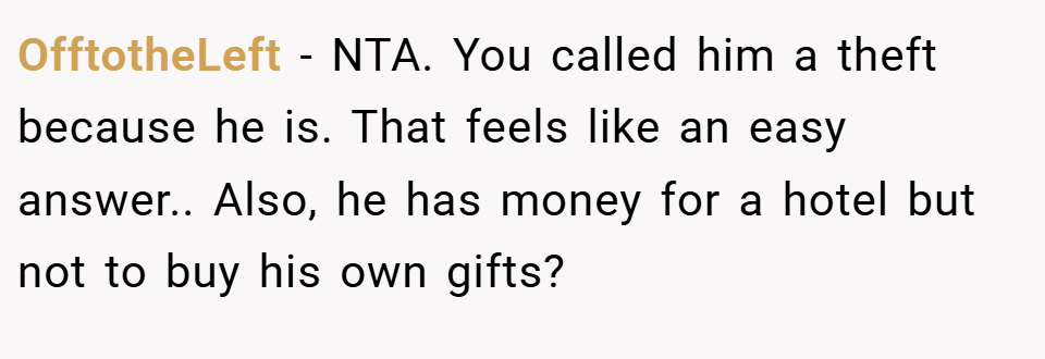 OfftotheLeft − NTA. You called him a theft because he is. That feels like an easy answer.. Also, he has money for a hotel but not to buy his own gifts?