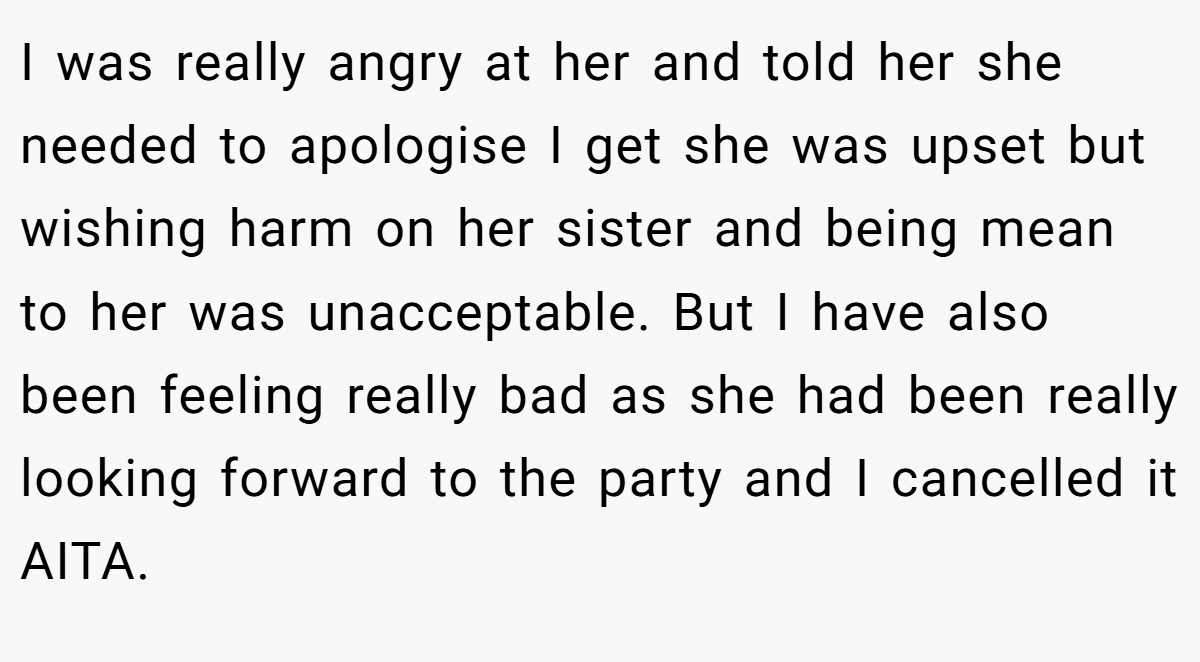 I was really angry at her and told her she needed to apologise I get she was upset but wishing harm on her sister and being mean to her was unacceptable. But I have also been feeling really bad as she had been really looking forward to the party and I cancelled it AITA.