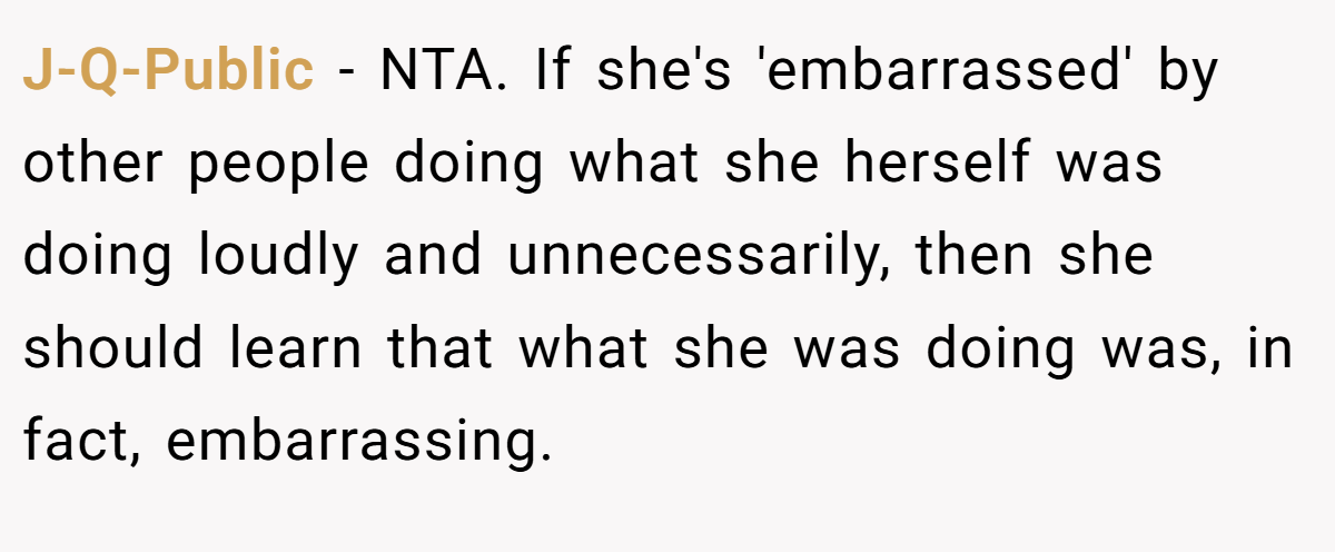 J-Q-Public − NTA. If she's 'embarrassed' by other people doing what she herself was doing loudly and unnecessarily, then she should learn that what she was doing was, in fact, embarrassing.