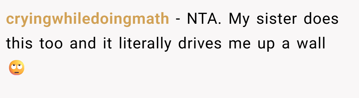 cryingwhiledoingmath − NTA. My sister does this too and it literally drives me up a wall 🙄