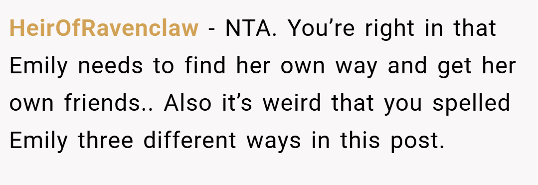 HeirOfRavenclaw − NTA. You’re right in that Emily needs to find her own way and get her own friends.. Also it’s weird that you spelled Emily three different ways in this post.
