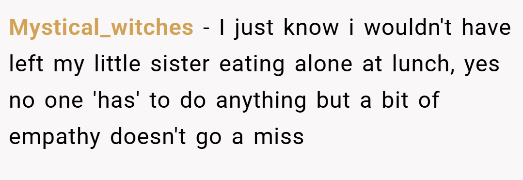 Mystical_witches − I just know i wouldn't have left my little sister eating alone at lunch, yes no one 'has' to do anything but a bit of empathy doesn't go a miss