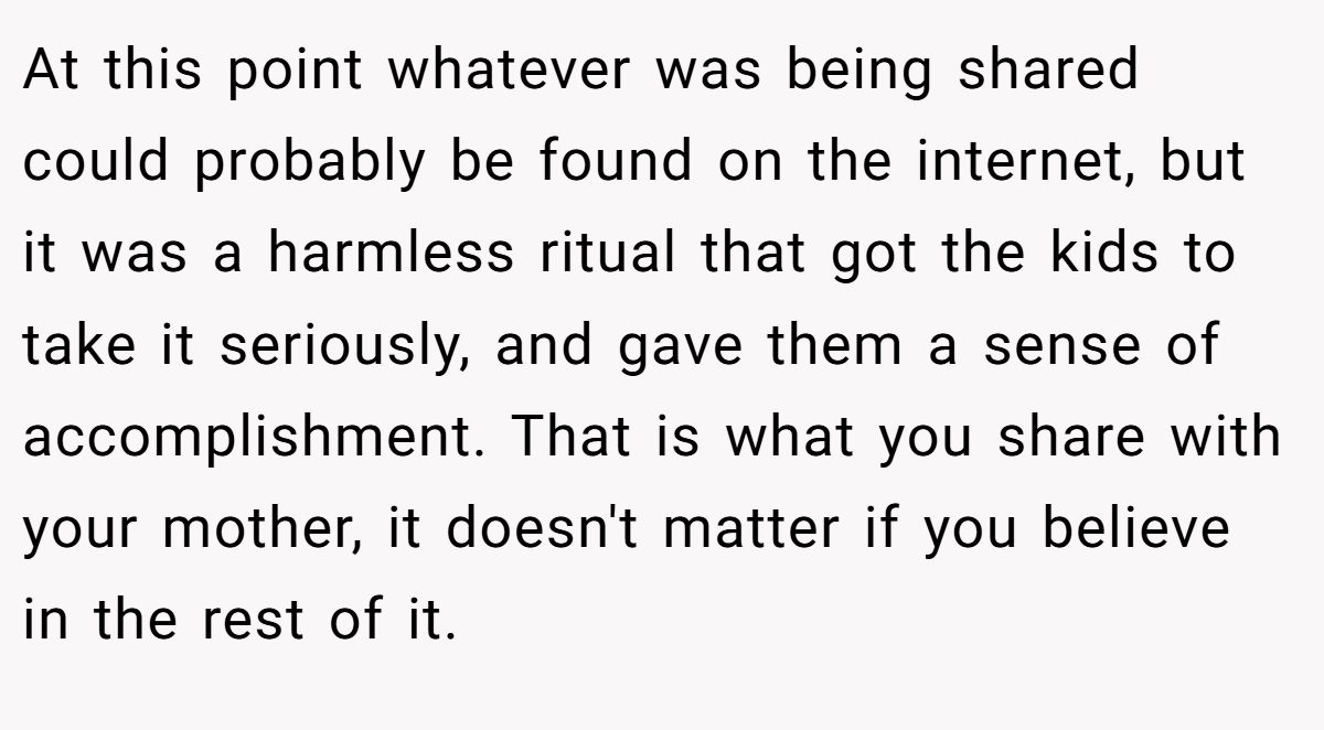 At this point whatever was being shared could probably be found on the internet, but it was a harmless ritual that got the kids to take it seriously, and gave them a sense of accomplishment. That is what you share with your mother, it doesn't matter if you believe in the rest of it.