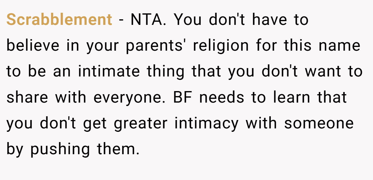 Scrabblement - NTA. You don't have to believe in your parents' religion for this name to be an intimate thing that you don't want to share with everyone. BF needs to learn that you don't get greater intimacy with someone by pushing them.