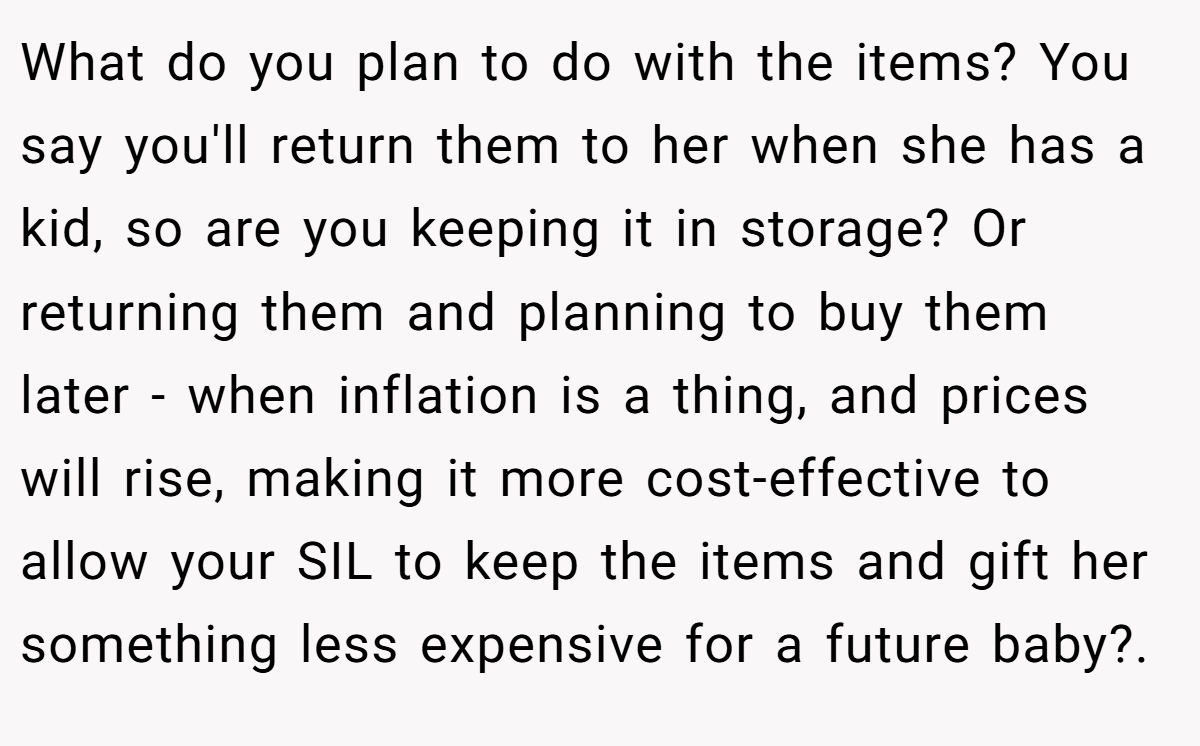 What do you plan to do with the items? You say you'll return them to her when she has a kid, so are you keeping it in storage? Or returning them and planning to buy them later - when inflation is a thing, and prices will rise, making it more cost-effective to allow your SIL to keep the items and gift her something less expensive for a future baby?.