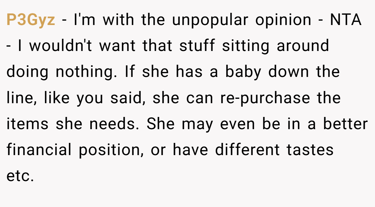 P3Gyz − I'm with the unpopular opinion - NTA - I wouldn't want that stuff sitting around doing nothing. If she has a baby down the line, like you said, she can re-purchase the items she needs. She may even be in a better financial position, or have different tastes etc.
