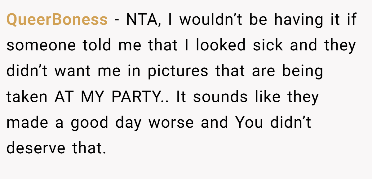 QueerBoness − NTA, I wouldn’t be having it if someone told me that I looked sick and they didn’t want me in pictures that are being taken AT MY PARTY.. It sounds like they made a good day worse and You didn’t deserve that.