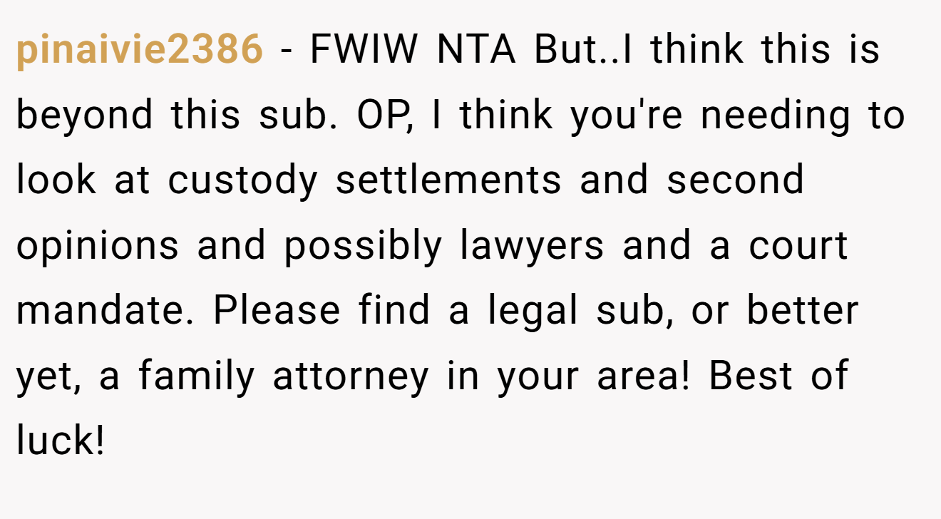 pinaivie2386 - FWIW NTA But..I think this is beyond this sub. OP, I think you're needing to look at custody settlements and second opinions and possibly lawyers and a court mandate. Please find a legal sub, or better yet, a family attorney in your area! Best of luck!