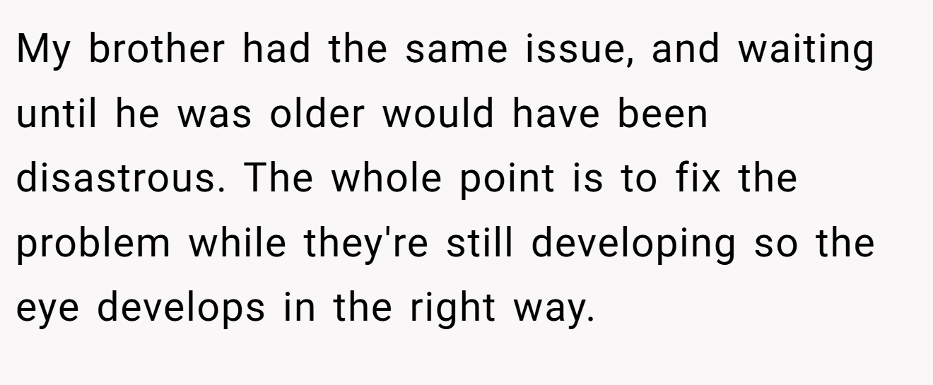 My brother had the same issue, and waiting until he was older would have been disastrous. The whole point is to fix the problem while they're still developing so the eye develops in the right way.