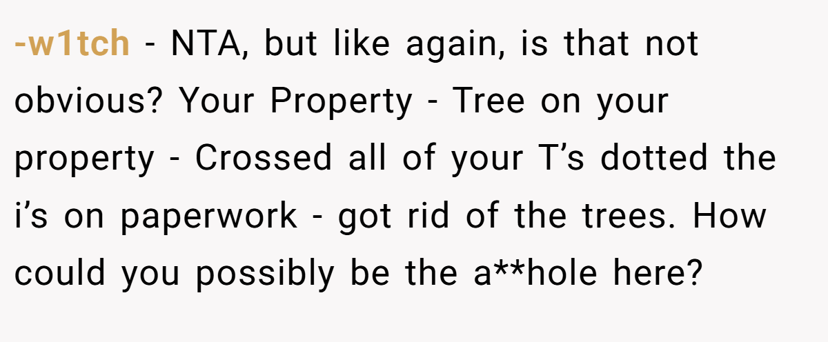 -w1tch − NTA, but like again, is that not obvious? Your Property - Tree on your property - Crossed all of your T’s dotted the i’s on paperwork - got rid of the trees. How could you possibly be the a**hole here?