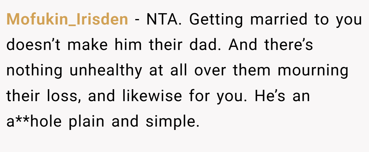 Mofukin_Irisden − NTA. Getting married to you doesn’t make him their dad. And there’s nothing unhealthy at all over them mourning their loss, and likewise for you. He’s an a**hole plain and simple.