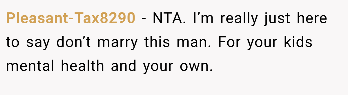 Pleasant-Tax8290 − NTA. I’m really just here to say don’t marry this man. For your kids mental health and your own.