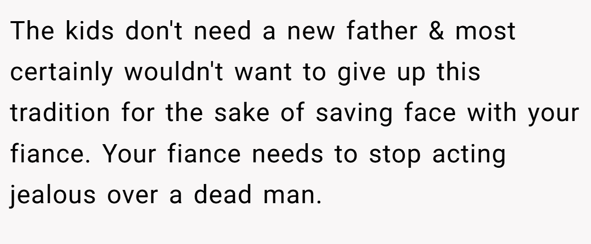 The kids don't need a new father & most certainly wouldn't want to give up this tradition for the sake of saving face with your fiance. Your fiance needs to stop acting jealous over a dead man.