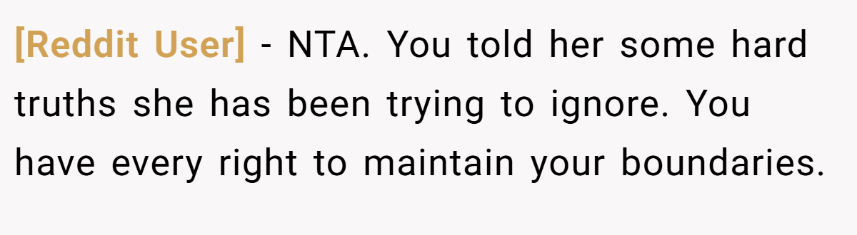 [Reddit User] - NTA. You told her some hard truths she has been trying to ignore. You have every right to maintain your boundaries.