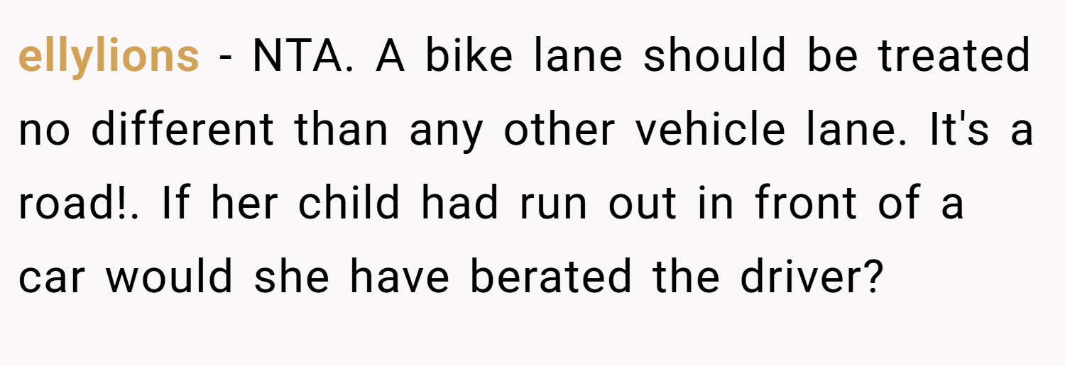 ellylions − NTA. A bike lane should be treated no different than any other vehicle lane. It's a road!. If her child had run out in front of a car would she have berated the driver?