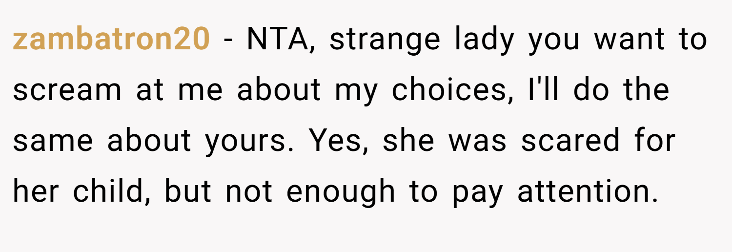 zambatron20 − NTA, strange lady you want to scream at me about my choices, I'll do the same about yours. Yes, she was scared for her child, but not enough to pay attention.