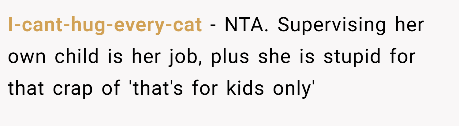 I-cant-hug-every-cat − NTA. Supervising her own child is her job, plus she is stupid for that crap of 'that's for kids only'