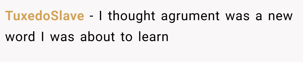 TuxedoSlave − I thought agrument was a new word I was about to learn