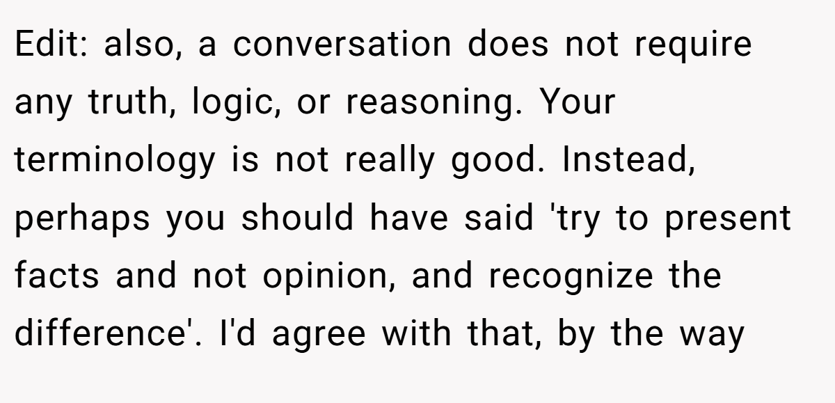 Edit: also, a conversation does not require any truth, logic, or reasoning. Your terminology is not really good. Instead, perhaps you should have said 'try to present facts and not opinion, and recognize the difference'. I'd agree with that, by the way