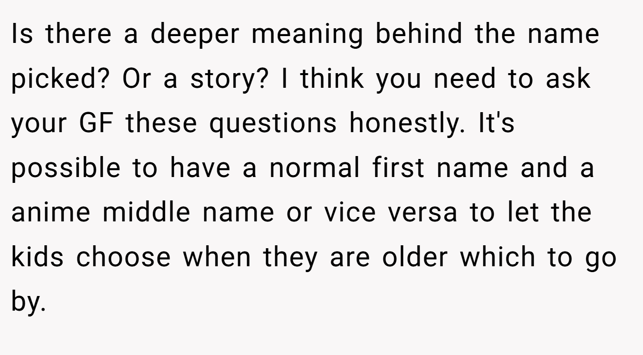 Is there a deeper meaning behind the name picked? Or a story? I think you need to ask your GF these questions honestly. It's possible to have a normal first name and a anime middle name or vice versa to let the kids choose when they are older which to go by.