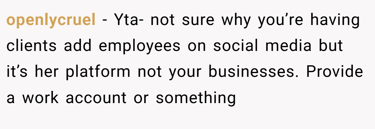 openlycruel − Yta- not sure why you’re having clients add employees on social media but it’s her platform not your businesses. Provide a work account or something