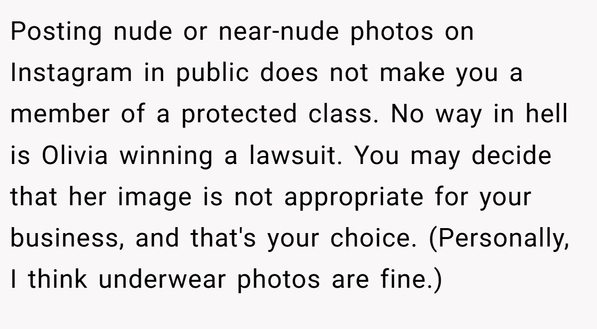Posting nude or near-nude photos on Instagram in public does not make you a member of a protected class. No way in hell is Olivia winning a lawsuit. You may decide that her image is not appropriate for your business, and that's your choice. (Personally, I think underwear photos are fine.)
