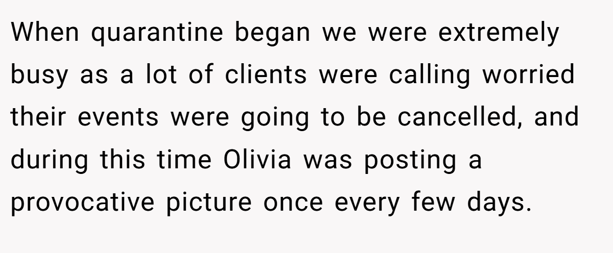 When quarantine began we were extremely busy as a lot of clients were calling worried their events were going to be cancelled, and during this time Olivia was posting a provocative picture once every few days.