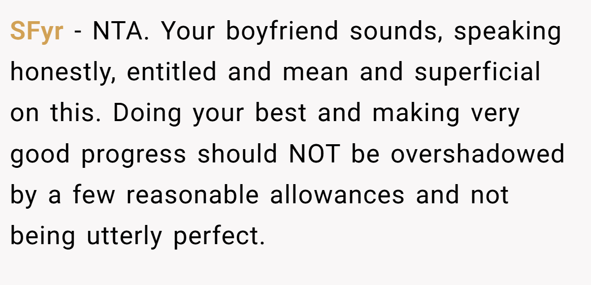 SFyr − NTA. Your boyfriend sounds, speaking honestly, entitled and mean and superficial on this. Doing your best and making very good progress should NOT be overshadowed by a few reasonable allowances and not being utterly perfect.
