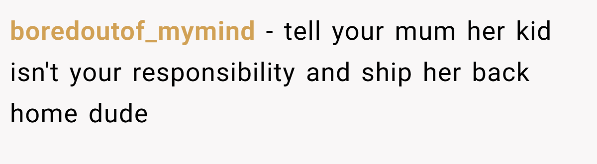 boredoutof_mymind − tell your mum her kid isn't your responsibility and ship her back home dude