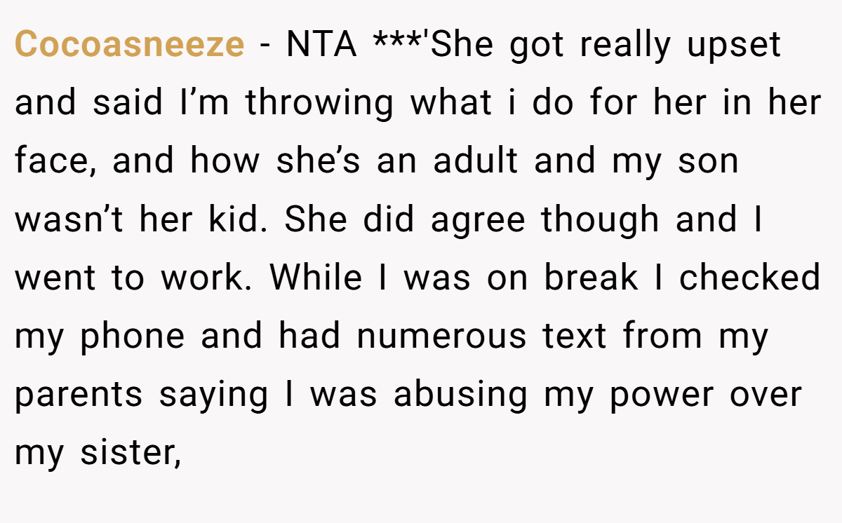 Cocoasneeze − NTA ***'She got really upset and said I’m throwing what i do for her in her face, and how she’s an adult and my son wasn’t her kid. She did agree though and I went to work. While I was on break I checked my phone and had numerous text from my parents saying I was abusing my power over my sister,