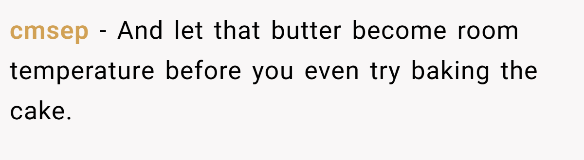 cmsep − And let that butter become room temperature before you even try baking the cake.