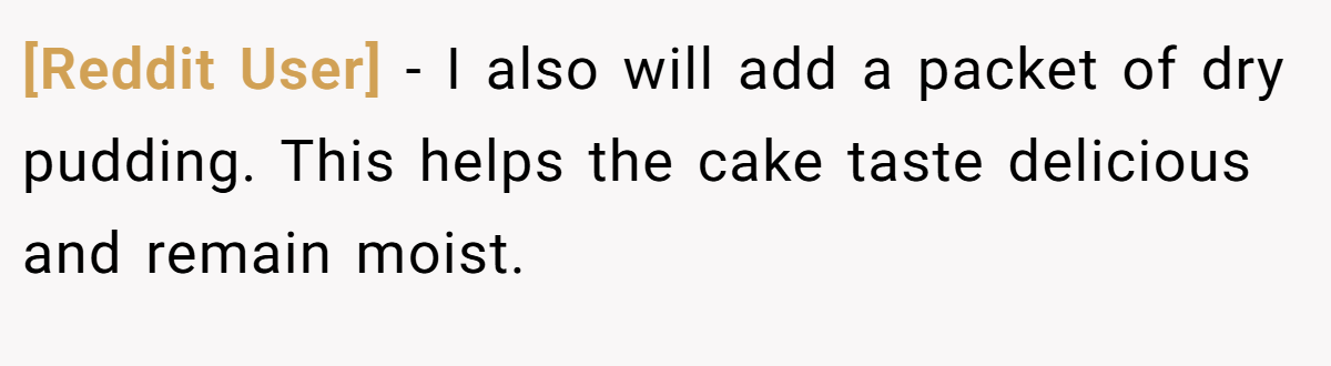 [Reddit User] − I also will add a packet of dry pudding. This helps the cake taste delicious and remain moist.