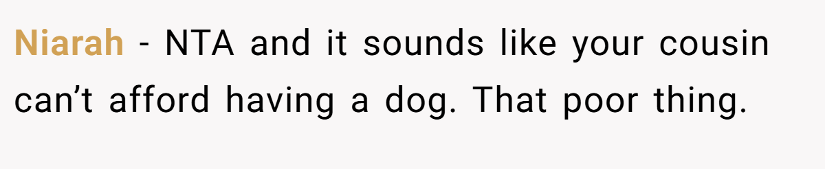 Niarah - NTA and it sounds like your cousin can’t afford having a dog. That poor thing.