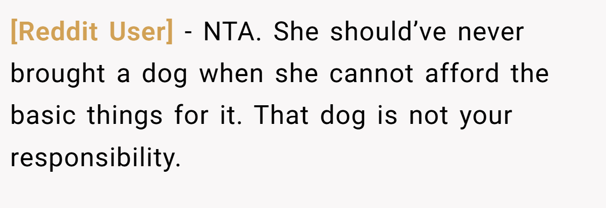 [Reddit User] - NTA. She should’ve never brought a dog when she cannot afford the basic things for it. That dog is not your responsibility.