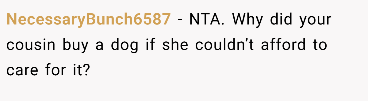 NecessaryBunch6587 - NTA. Why did your cousin buy a dog if she couldn’t afford to care for it?