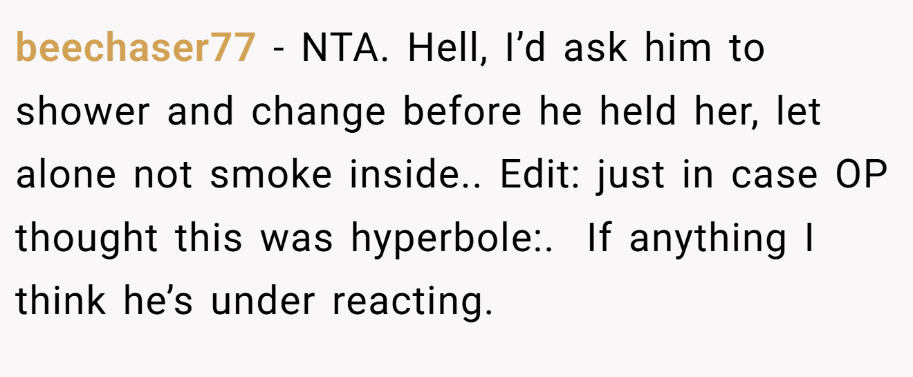 beechaser77 - NTA. Hell, I’d ask him to shower and change before he held her, let alone not smoke inside.. Edit: just in case OP thought this was hyperbole:.  If anything I think he’s under reacting.