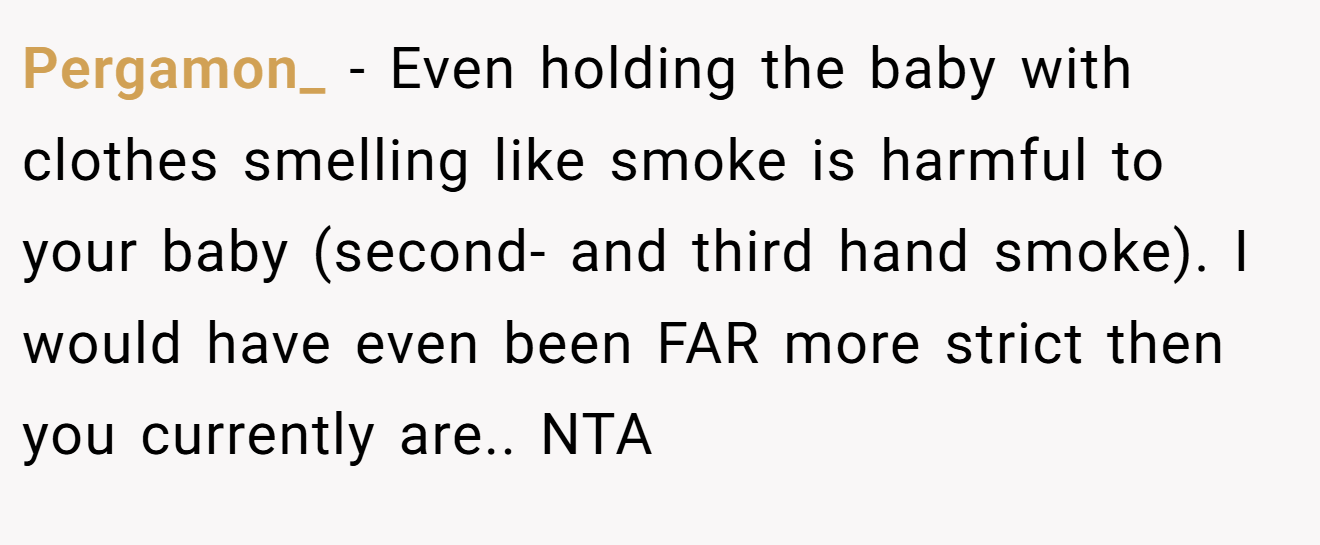 Pergamon_ - Even holding the baby with clothes smelling like smoke is harmful to your baby (second- and third hand smoke). I would have even been FAR more strict then you currently are.. NTA