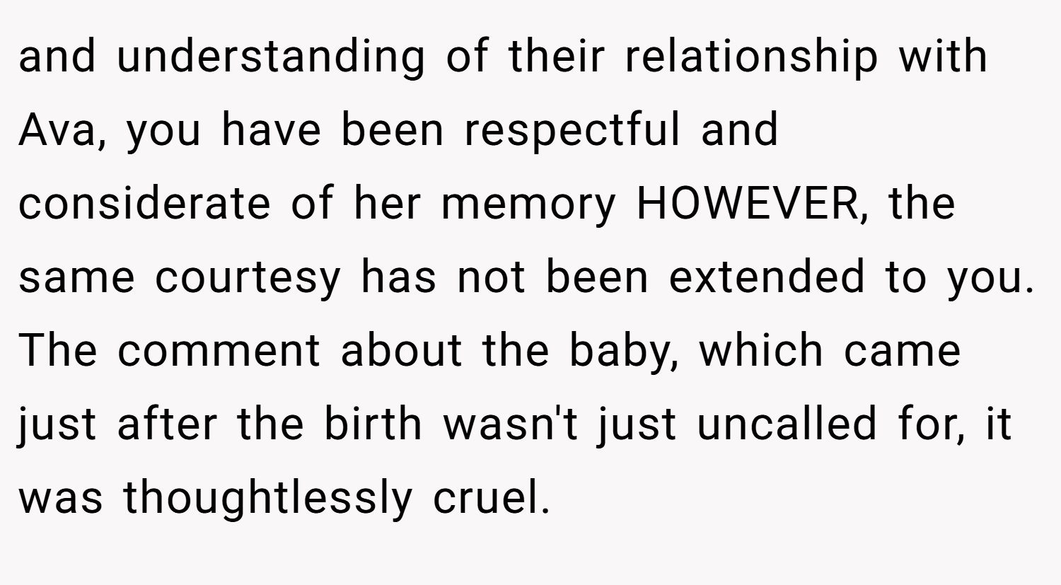and understanding of their relationship with Ava, you have been respectful and considerate of her memory HOWEVER, the same courtesy has not been extended to you. The comment about the baby, which came just after the birth wasn't just uncalled for, it was thoughtlessly cruel.