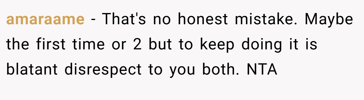 amaraame - That's no honest mistake. Maybe the first time or 2 but to keep doing it is blatant disrespect to you both. NTA