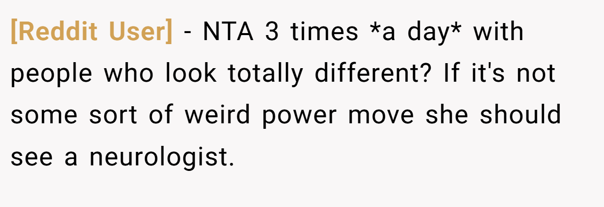 [Reddit User] - NTA 3 times *a day* with people who look totally different? If it's not some sort of weird power move she should see a neurologist.