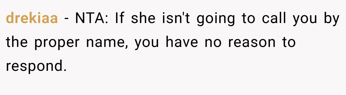 drekiaa - NTA: If she isn't going to call you by the proper name, you have no reason to respond.