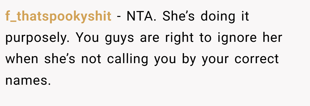 f_thatspookyshit - NTA. She’s doing it purposely. You guys are right to ignore her when she’s not calling you by your correct names.