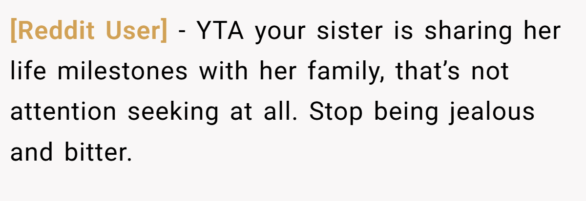 [Reddit User] − YTA your sister is sharing her life milestones with her family, that’s not attention seeking at all. Stop being jealous and bitter.