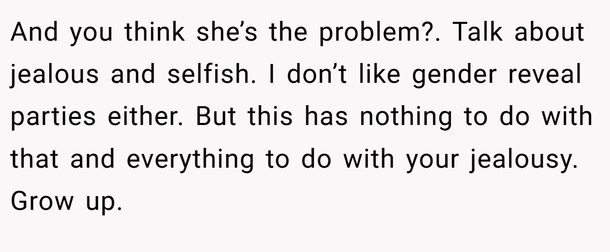 And you think she’s the problem?. Talk about jealous and selfish. I don’t like gender reveal parties either. But this has nothing to do with that and everything to do with your jealousy. Grow up.
